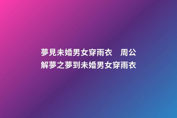 夢見未婚男女穿雨衣　周公解夢之夢到未婚男女穿雨衣